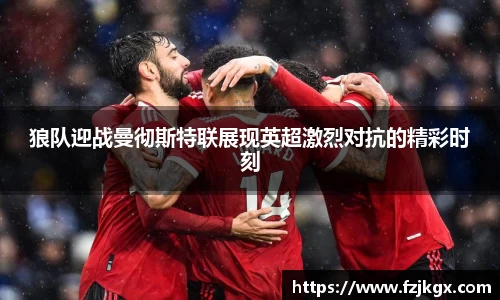 狼队迎战曼彻斯特联展现英超激烈对抗的精彩时刻
