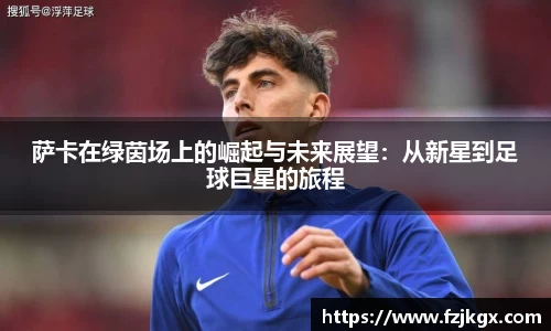 萨卡在绿茵场上的崛起与未来展望：从新星到足球巨星的旅程